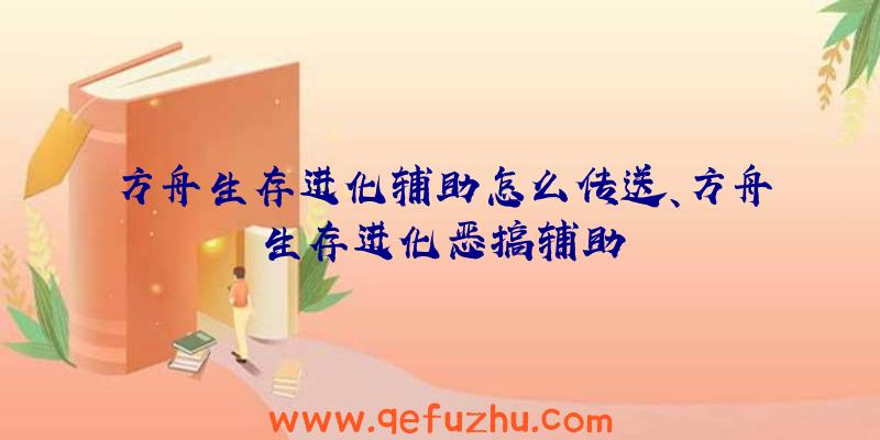 方舟生存进化辅助怎么传送、方舟生存进化恶搞辅助