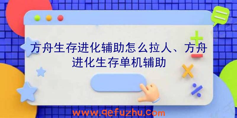 方舟生存进化辅助怎么拉人、方舟进化生存单机辅助