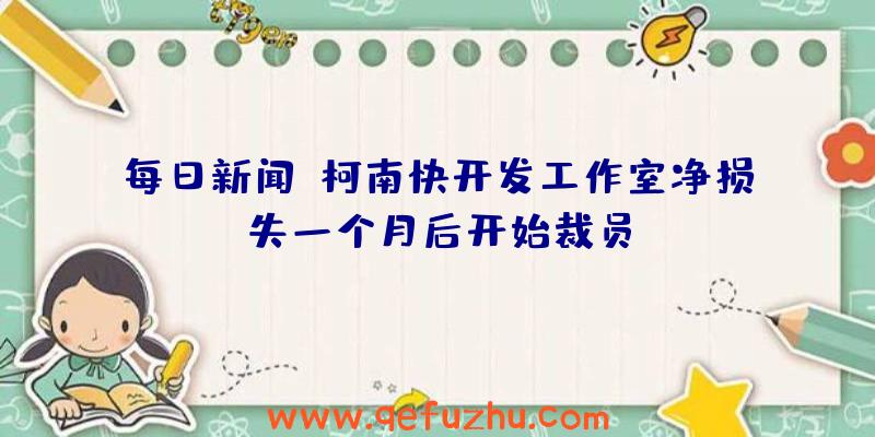 每日新闻:柯南快开发工作室净损失一个月后开始裁员