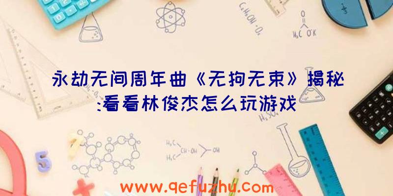 永劫无间周年曲《无拘无束》揭秘:看看林俊杰怎么玩游戏