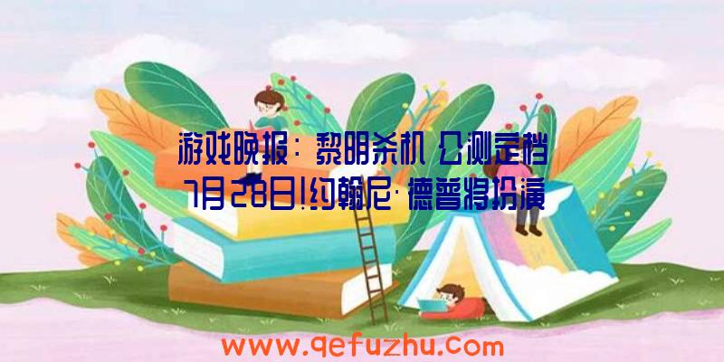 游戏晚报：《黎明杀机》公测定档7月28日！约翰尼·德普将扮演传奇冒险家