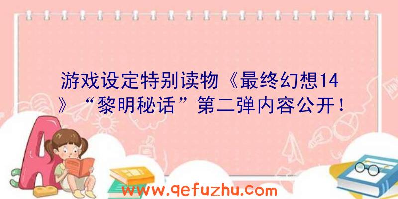 游戏设定特别读物《最终幻想14》“黎明秘话”第二弹内容公开！（最终幻想15黎明）