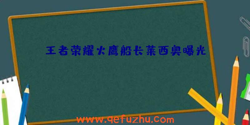 王者荣耀火鹰船长莱西奥曝光