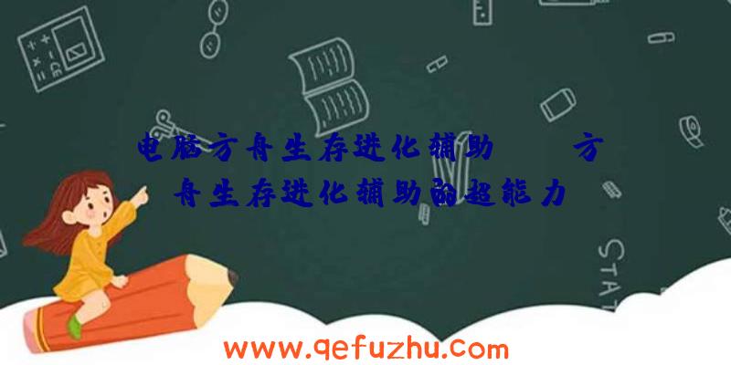 电脑方舟生存进化辅助app、方舟生存进化辅助的超能力