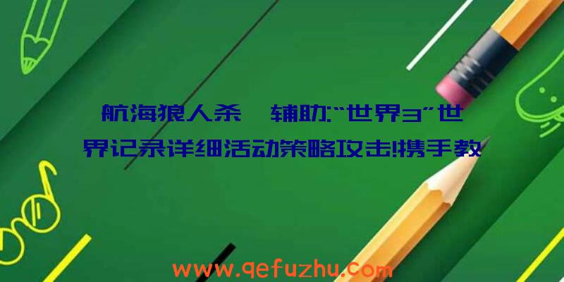 航海狼人杀戮辅助:“世界3”世界记录详细活动策略攻击!携手教