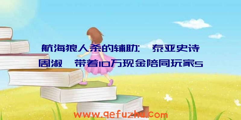 航海狼人杀的辅助:《泰亚史诗》周淑怡带着10万现金陪同玩家5