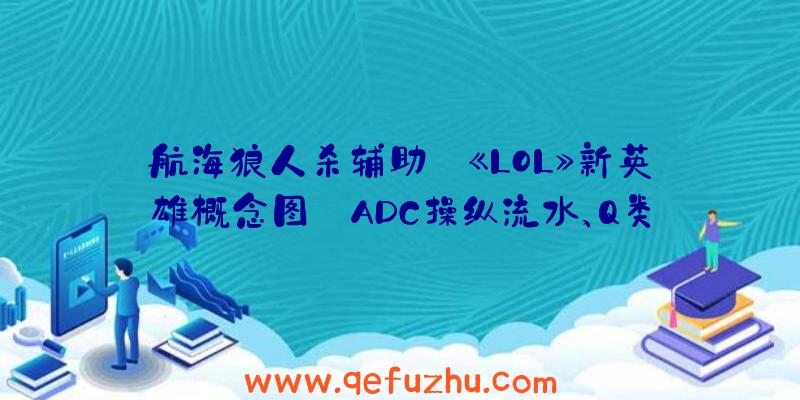 航海狼人杀辅助:《LOL》新英雄概念图:ADC操纵流水、Q类
