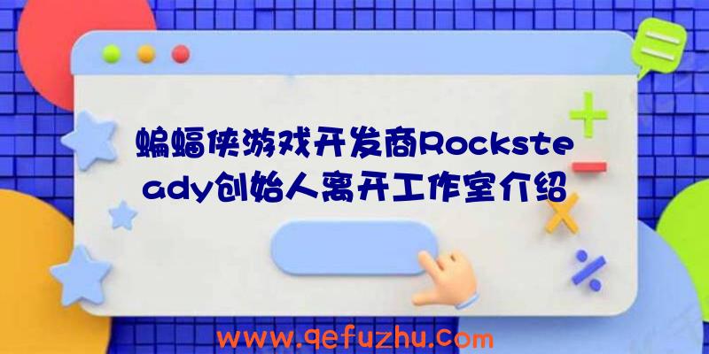 蝙蝠侠游戏开发商Rocksteady创始人离开工作室介绍