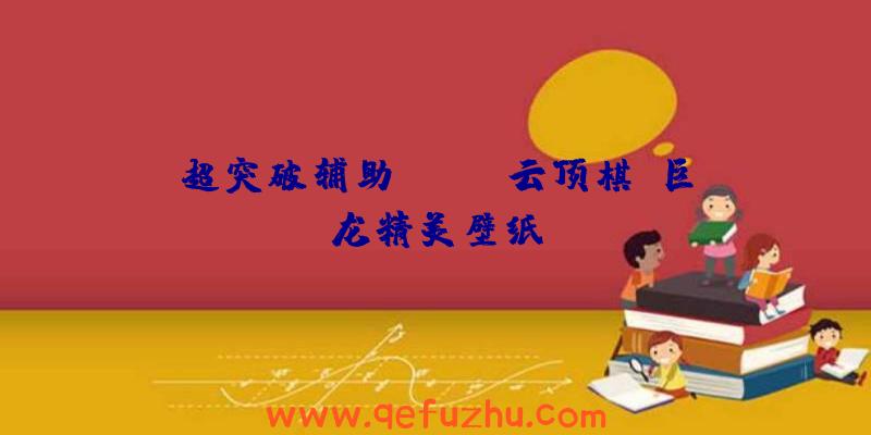 超突破辅助:《LOL云顶棋》巨龙精美壁纸
