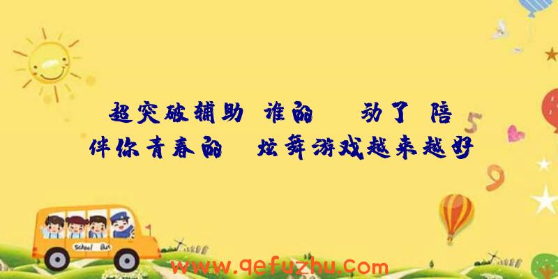 超突破辅助:谁的DNA动了？陪伴你青春的QQ炫舞游戏越来越好