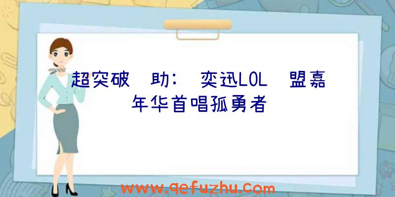 超突破辅助:陈奕迅LOL联盟嘉年华首唱孤勇者