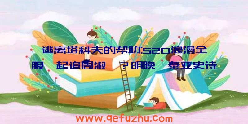 逃离塔科夫的帮助:520浪漫全服一起追周淑怡？明晚《泰亚史诗
