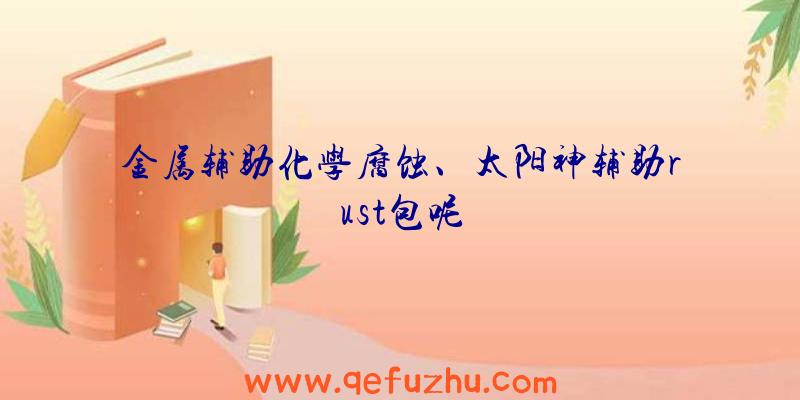 金属辅助化学腐蚀、太阳神辅助rust包呢