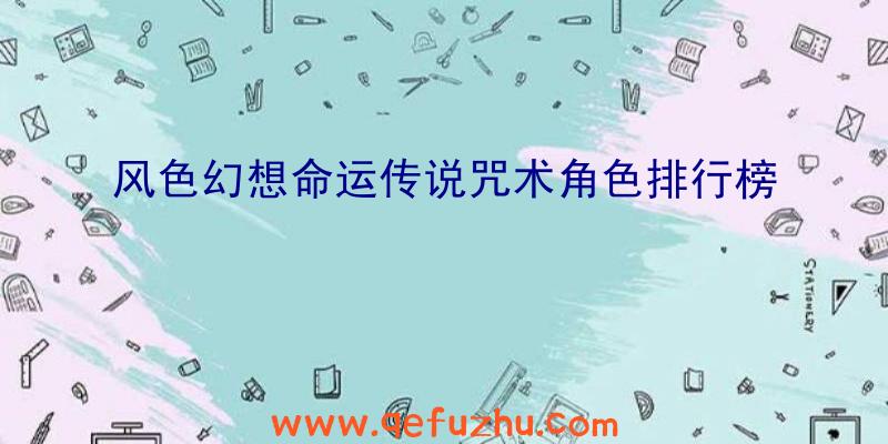 风色幻想命运传说咒术角色排行榜