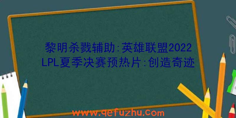 黎明杀戮辅助:英雄联盟2022LPL夏季决赛预热片:创造奇迹